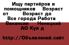 Ищу партнёров и помощников  › Возраст от ­ 16 › Возраст до ­ 35 - Все города Работа » Вакансии   . Ненецкий АО,Куя д.